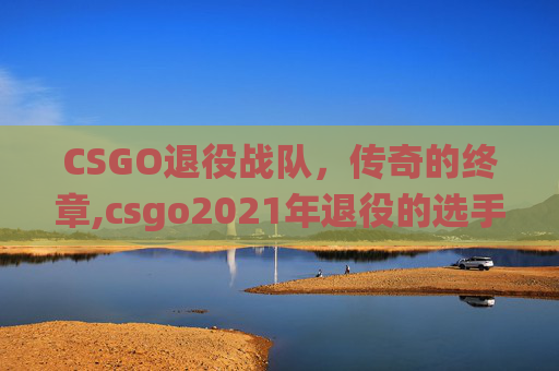 CSGO退役战队，传奇的终章,csgo2021年退役的选手