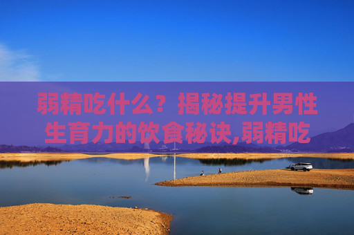 弱精吃什么？揭秘提升男性生育力的饮食秘诀,弱精吃什么能提高活力