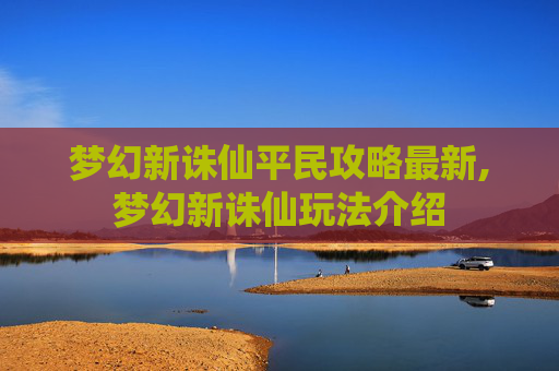 梦幻新诛仙平民攻略最新,梦幻新诛仙玩法介绍