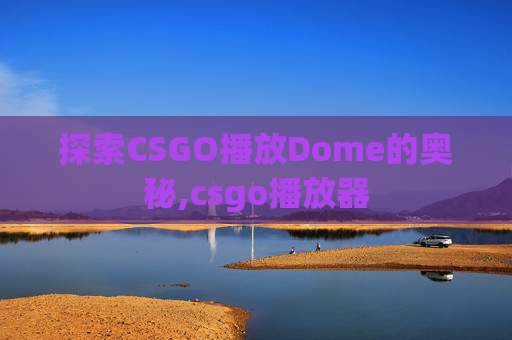 探索CSGO播放Dome的奥秘,csgo播放器
