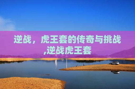 逆战，虎王套的传奇与挑战,逆战虎王套
