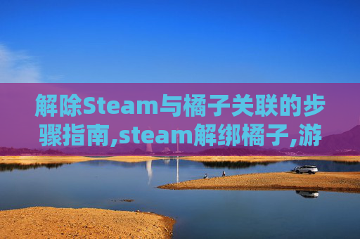 解除Steam与橘子关联的步骤指南,steam解绑橘子,游戏还在吗