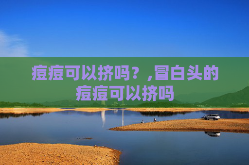 痘痘可以挤吗？,冒白头的痘痘可以挤吗