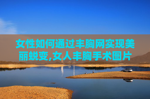 女性如何通过丰胸网实现美丽蜕变,女人丰胸手术图片的几种方法