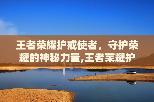 王者荣耀护戒使者，守护荣耀的神秘力量,王者荣耀护戒使者怎么获得