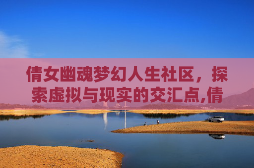 倩女幽魂梦幻人生社区，探索虚拟与现实的交汇点,倩女幽魂新区人间如梦
