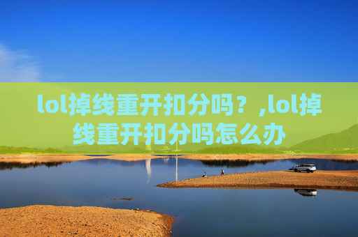 lol掉线重开扣分吗？,lol掉线重开扣分吗怎么办