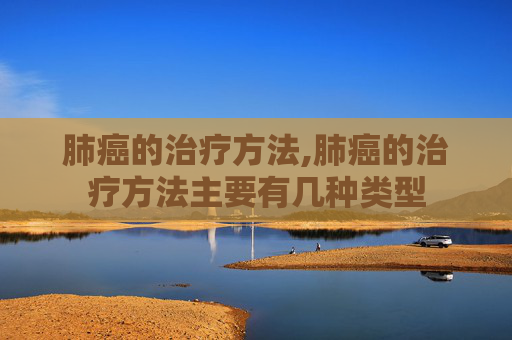 肺癌的治疗方法,肺癌的治疗方法主要有几种类型