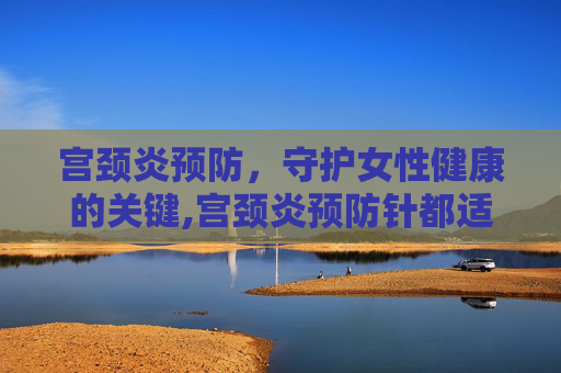 宫颈炎预防，守护女性健康的关键,宫颈炎预防针都适合多大年龄