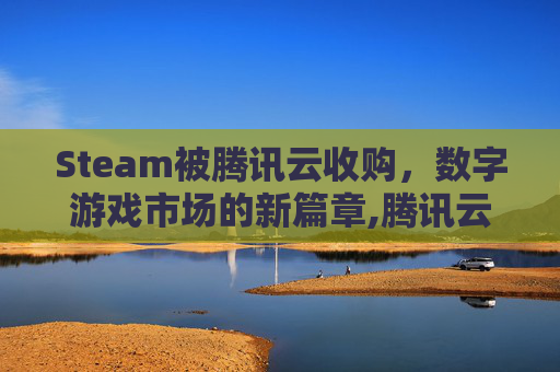 Steam被腾讯云收购，数字游戏市场的新篇章,腾讯云游戏strat