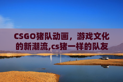 CSGO猪队动画，游戏文化的新潮流,cs猪一样的队友