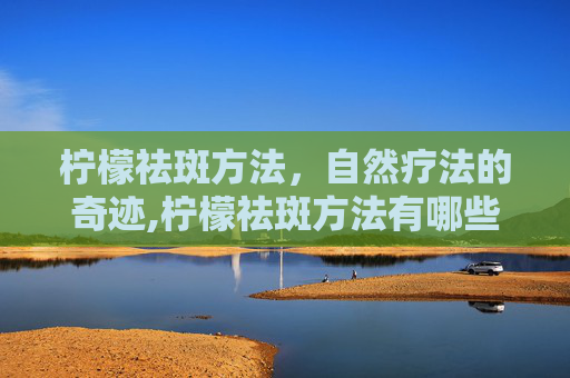 柠檬祛斑方法，自然疗法的奇迹,柠檬祛斑方法有哪些