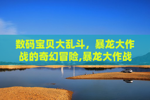 数码宝贝大乱斗，暴龙大作战的奇幻冒险,暴龙大作战正版下载手机数码宝贝
