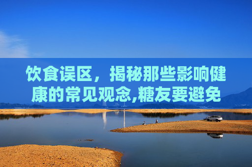 饮食误区，揭秘那些影响健康的常见观念,糖友要避免这五个饮食误区