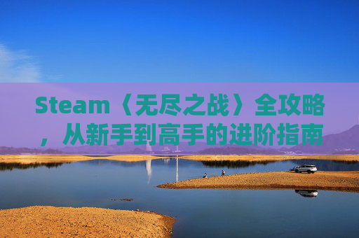 Steam〈无尽之战〉全攻略，从新手到高手的进阶指南,游戏无尽之战又叫什么名字