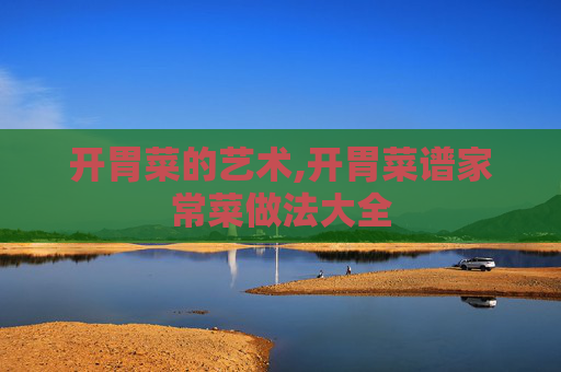 开胃菜的艺术,开胃菜谱家常菜做法大全