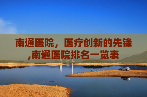 南通医院，医疗创新的先锋,南通医院排名一览表