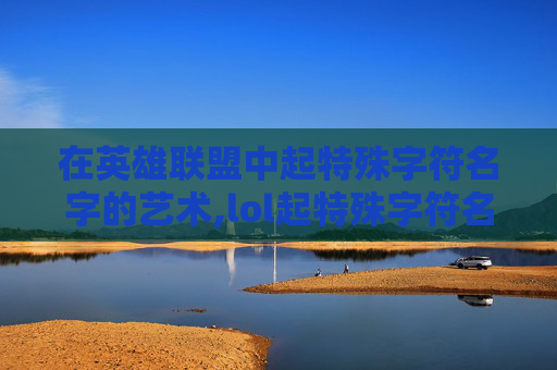 在英雄联盟中起特殊字符名字的艺术,lol起特殊字符名字怎么弄