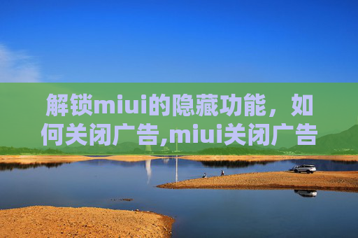 解锁miui的隐藏功能，如何关闭广告,miui关闭广告教程