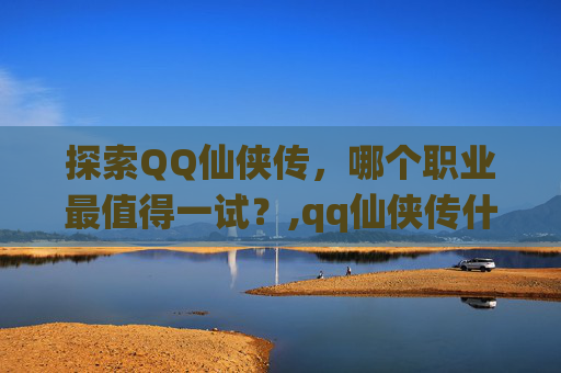 探索QQ仙侠传，哪个职业最值得一试？,qq仙侠传什么职业好玩又赚钱