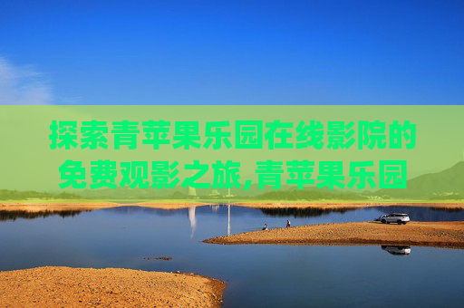 探索青苹果乐园在线影院的免费观影之旅,青苹果乐园yy60