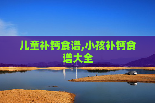 儿童补钙食谱,小孩补钙食谱大全