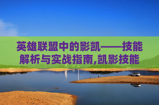 英雄联盟中的影凯——技能解析与实战指南,凯影技能机制