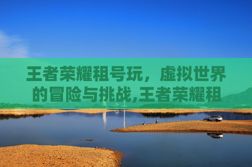 王者荣耀租号玩，虚拟世界的冒险与挑战,王者荣耀租号玩解锁码