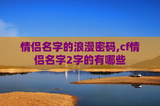 情侣名字的浪漫密码,cf情侣名字2字的有哪些 情侣名字的浪漫密码,cf情侣名字2字的有哪些