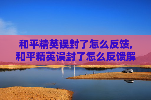 和平精英误封了怎么反馈,和平精英误封了怎么反馈解封