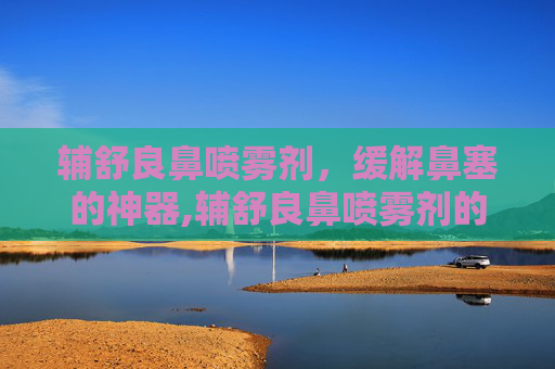 辅舒良鼻喷雾剂，缓解鼻塞的神器,辅舒良鼻喷雾剂的功效和作用