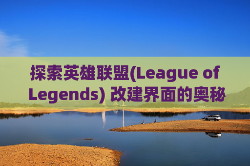 探索英雄联盟(League of Legends) 改建界面的奥秘,lol界面更改 探索英雄联盟(League of Legends) 改建界面的奥秘,lol界面更改
