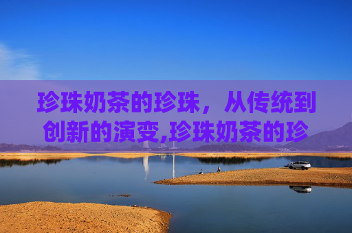 珍珠奶茶的珍珠,从传统到创新的演变,珍珠奶茶的珍珠是什么原料 珍珠奶茶的珍珠,从传统到创新的演变,珍珠奶茶的珍珠是什么原料