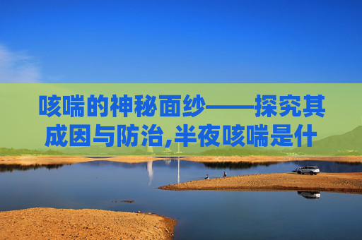 咳喘的神秘面纱——探究其成因与防治,半夜咳喘是什么原因 咳喘的神秘面纱——探究其成因与防治,半夜咳喘是什么原因