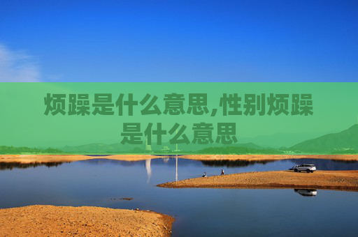 烦躁是什么意思,性别烦躁是什么意思 烦躁是什么意思,性别烦躁是什么意思