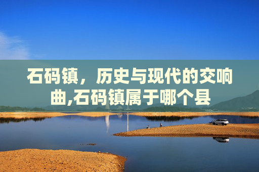 石码镇,历史与现代的交响曲,石码镇属于哪个县 石码镇,历史与现代的交响曲,石码镇属于哪个县