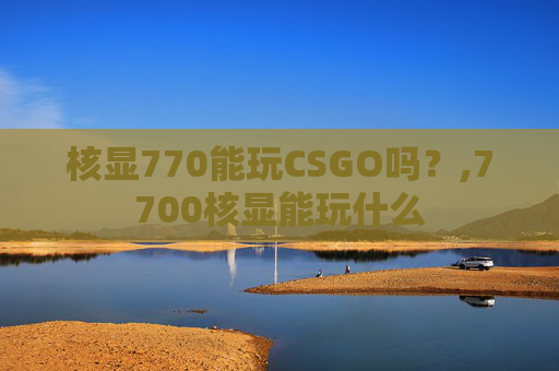 核显770能玩CSGO吗?,7700核显能玩什么 核显770能玩CSGO吗?,7700核显能玩什么