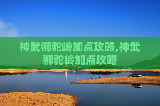 神武狮驼岭加点攻略,神武狮驼岭加点攻略 神武狮驼岭加点攻略,神武狮驼岭加点攻略