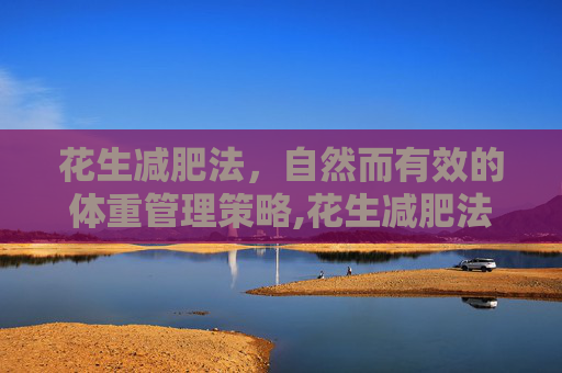 花生减肥法,自然而有效的体重管理策略,花生减肥法一周减功效 花生减肥法,自然而有效的体重管理策略,花生减肥法一周减功效