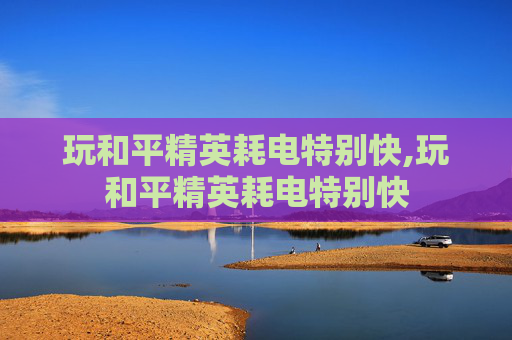 玩和平精英耗电特别快,玩和平精英耗电特别快 玩和平精英耗电特别快,玩和平精英耗电特别快