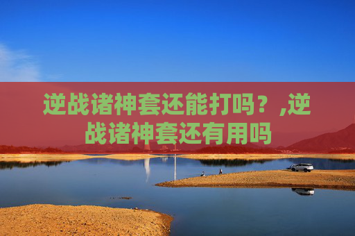 逆战诸神套还能打吗？,逆战诸神套还有用吗