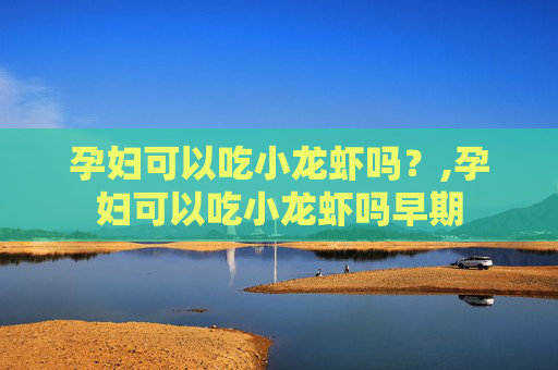 孕妇可以吃小龙虾吗？,孕妇可以吃小龙虾吗早期