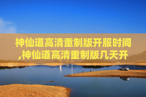 神仙道高清重制版开服时间,神仙道高清重制版几天开新区 神仙道高清重制版开服时间,神仙道高清重制版几天开新区
