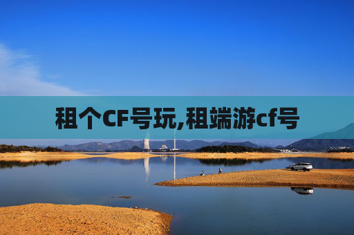 租个CF号玩,租端游cf号 租个CF号玩,租端游cf号