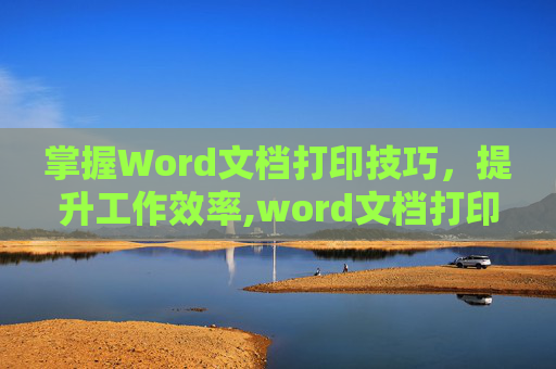 掌握Word文档打印技巧,提升工作效率,word文档打印在哪里 掌握Word文档打印技巧,提升工作效率,word文档打印在哪里
