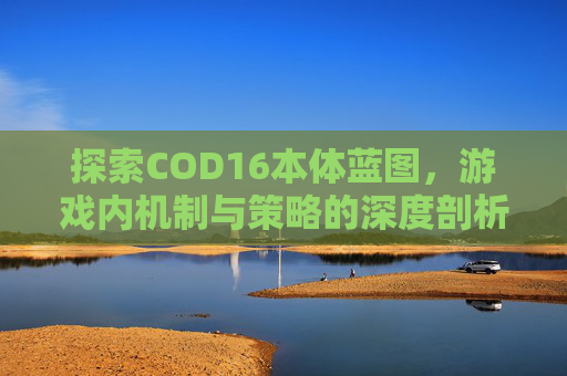 探索COD16本体蓝图,游戏内机制与策略的深度剖析,cod16蓝图总览 探索COD16本体蓝图,游戏内机制与策略的深度剖析,cod16蓝图总览