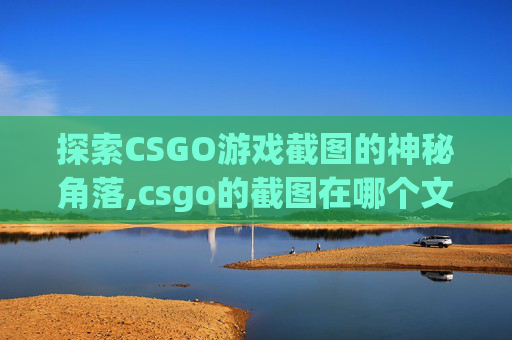探索CSGO游戏截图的神秘角落,csgo的截图在哪个文件夹