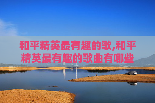 和平精英最有趣的歌,和平精英最有趣的歌曲有哪些