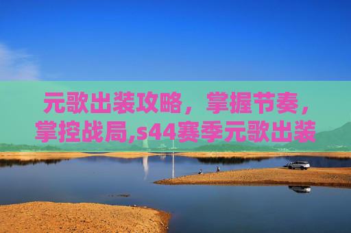 元歌出装攻略,掌握节奏,掌控战局,s44赛季元歌出装 元歌出装攻略,掌握节奏,掌控战局,s44赛季元歌出装