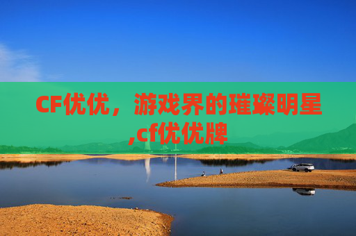 CF优优,游戏界的璀璨明星,cf优优牌 CF优优,游戏界的璀璨明星,cf优优牌